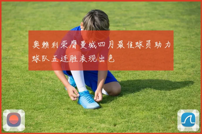 奥赖利荣膺曼城四月最佳球员助力球队五连胜表现出色