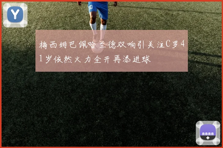 梅西姆巴佩哈兰德双响引关注C罗41岁依然火力全开再添进球