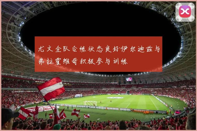 尤文全队合练状态良好伊尔迪兹与弗拉霍维奇积极参与训练