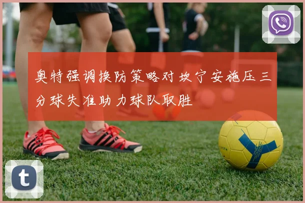 奥特强调换防策略对坎宁安施压三分球失准助力球队取胜