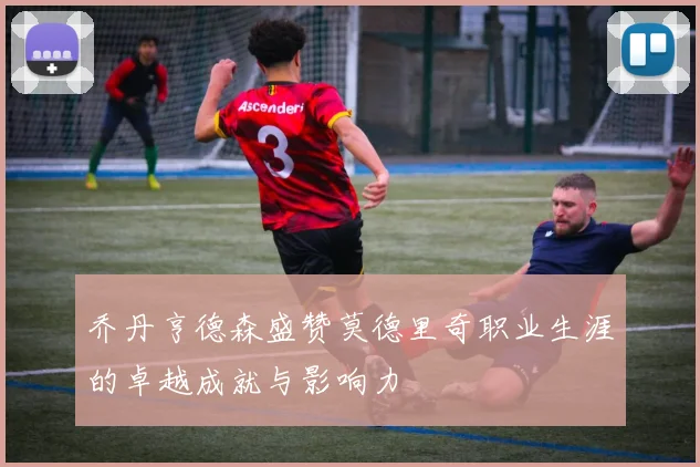 乔丹亨德森盛赞莫德里奇职业生涯的卓越成就与影响力