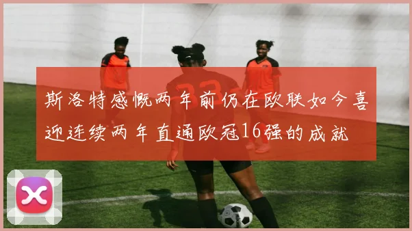 斯洛特感慨两年前仍在欧联如今喜迎连续两年直通欧冠16强的成就