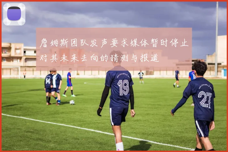 詹姆斯团队发声要求媒体暂时停止对其未来去向的猜测与报道