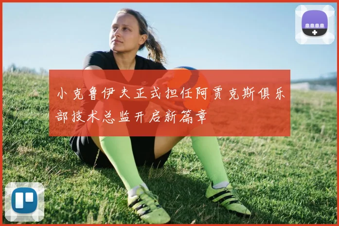 小克鲁伊夫正式担任阿贾克斯俱乐部技术总监开启新篇章