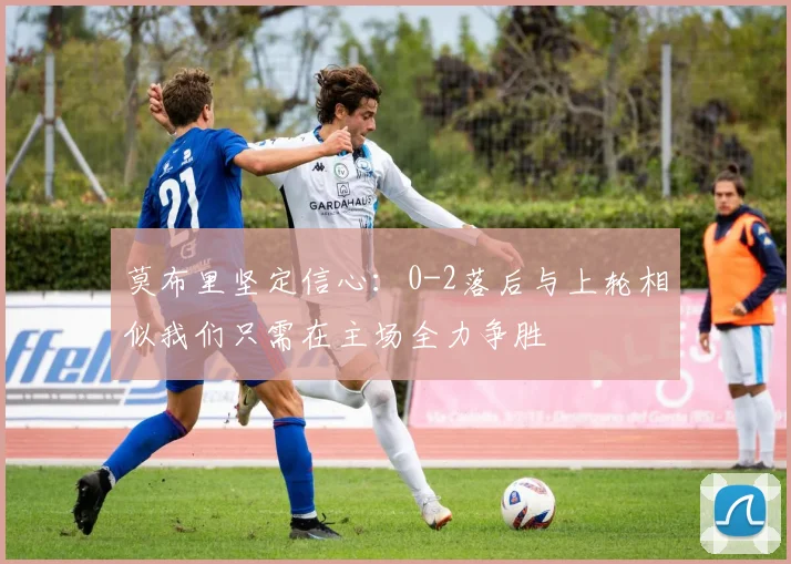 莫布里坚定信心：0-2落后与上轮相似我们只需在主场全力争胜