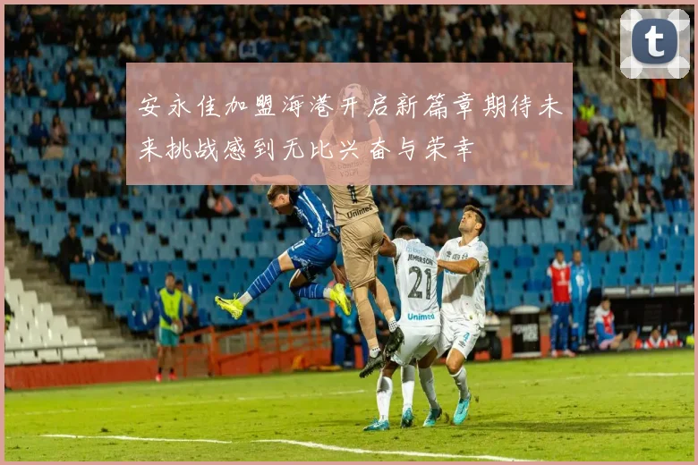 安永佳加盟海港开启新篇章期待未来挑战感到无比兴奋与荣幸