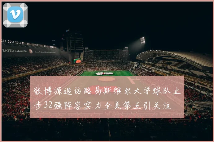 张博源造访路易斯维尔大学球队止步32强阵容实力全美第五引关注