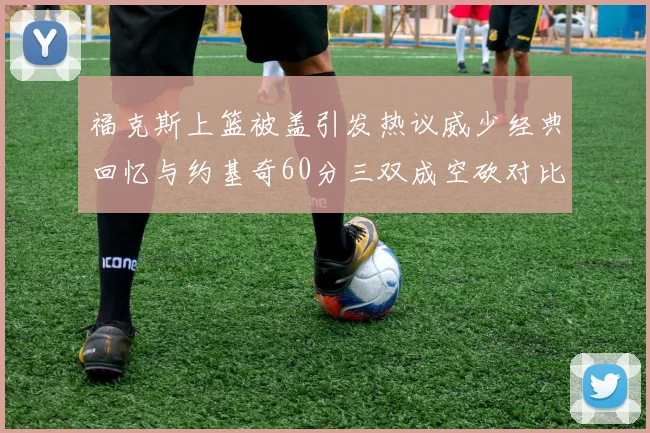 福克斯上篮被盖引发热议威少经典回忆与约基奇60分三双成空砍对比