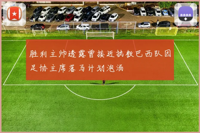 胜利主帅透露曾接近执教巴西队因足协主席落马计划泡汤
