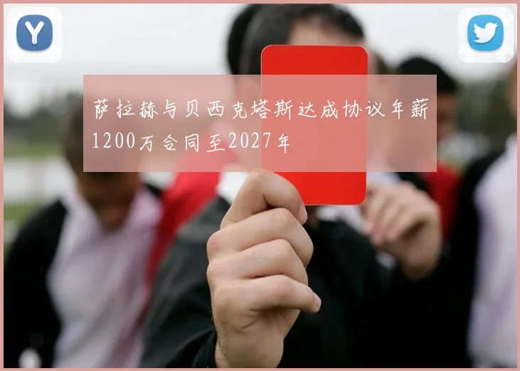 萨拉赫与贝西克塔斯达成协议年薪1200万合同至2027年