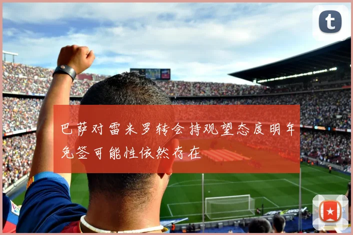 巴萨对雷米罗转会持观望态度明年免签可能性依然存在