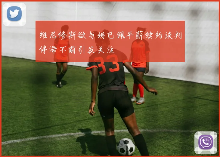 维尼修斯欲与姆巴佩平薪续约谈判停滞不前引发关注