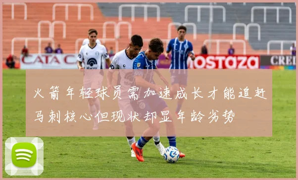 火箭年轻球员需加速成长才能追赶马刺核心但现状却显年龄劣势