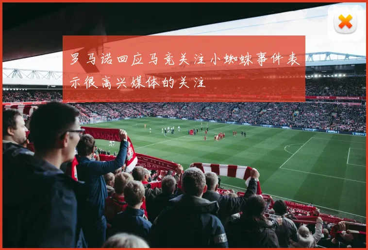 罗马诺回应马竞关注小蜘蛛事件表示很高兴媒体的关注