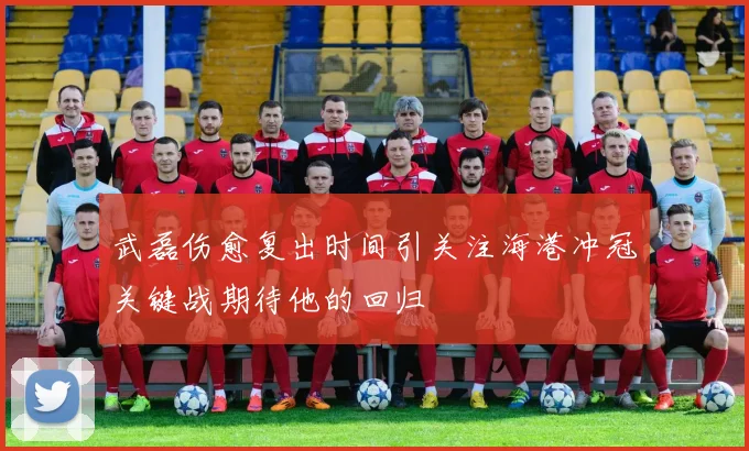 武磊伤愈复出时间引关注海港冲冠关键战期待他的回归
