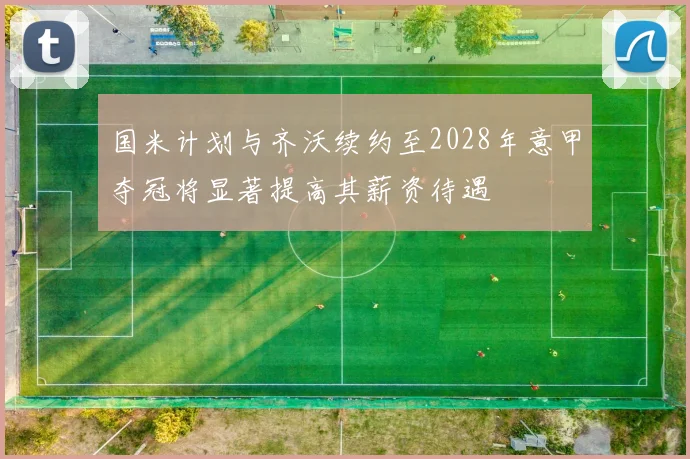 国米计划与齐沃续约至2028年意甲夺冠将显著提高其薪资待遇