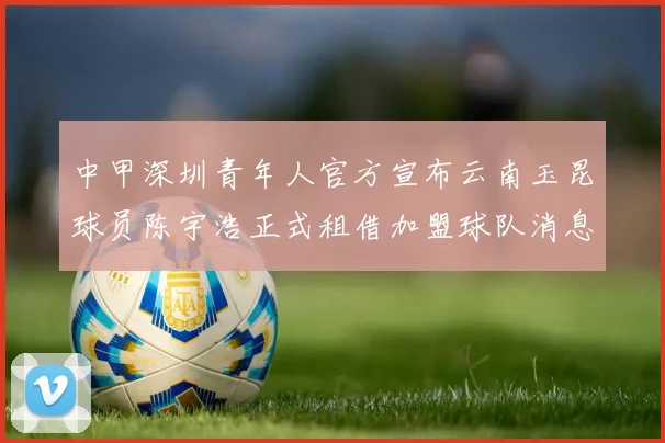 中甲深圳青年人官方宣布云南玉昆球员陈宇浩正式租借加盟球队消息