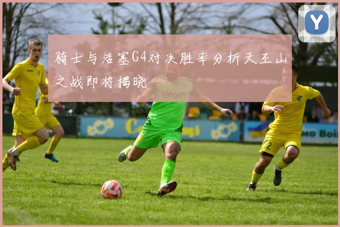 骑士与活塞G4对决胜率分析天王山之战即将揭晓