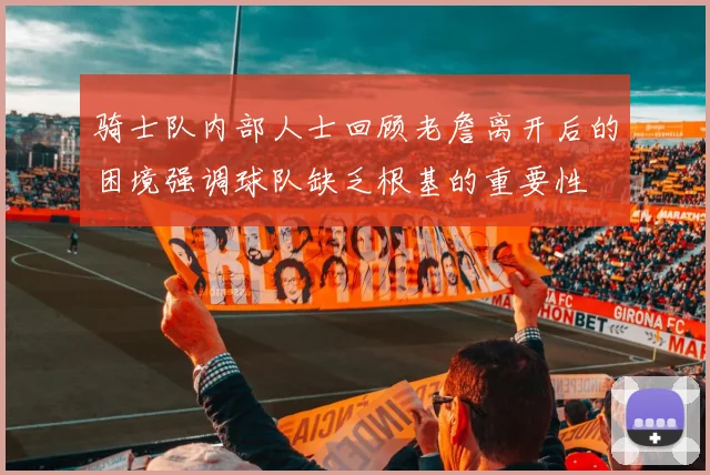 骑士队内部人士回顾老詹离开后的困境强调球队缺乏根基的重要性