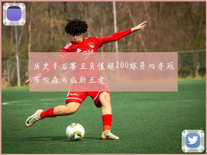历史季后赛正负值超200球员均夺冠布伦森或成新王者