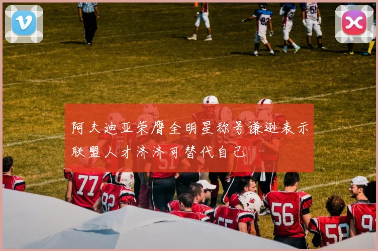 阿夫迪亚荣膺全明星称号谦逊表示联盟人才济济可替代自己