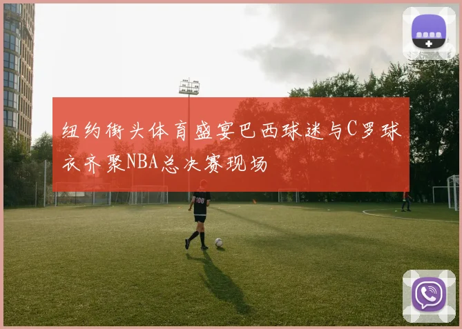 纽约街头体育盛宴巴西球迷与C罗球衣齐聚NBA总决赛现场