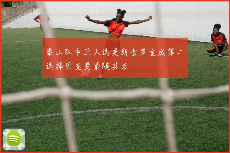 泰山队中卫人选更新索罗金成第二选择贝克曼紧随其后